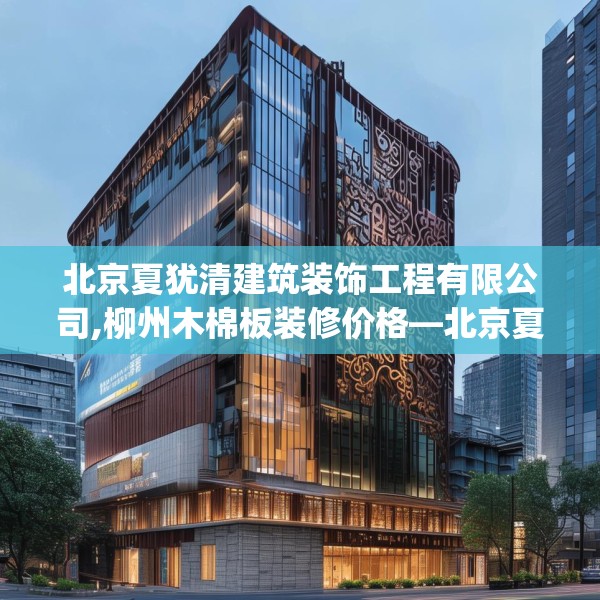 北京夏犹清建筑装饰工程有限公司,柳州木棉板装修价格—北京夏犹清建筑装饰工程有限公司482.a358b359c362fgy.369xczxv