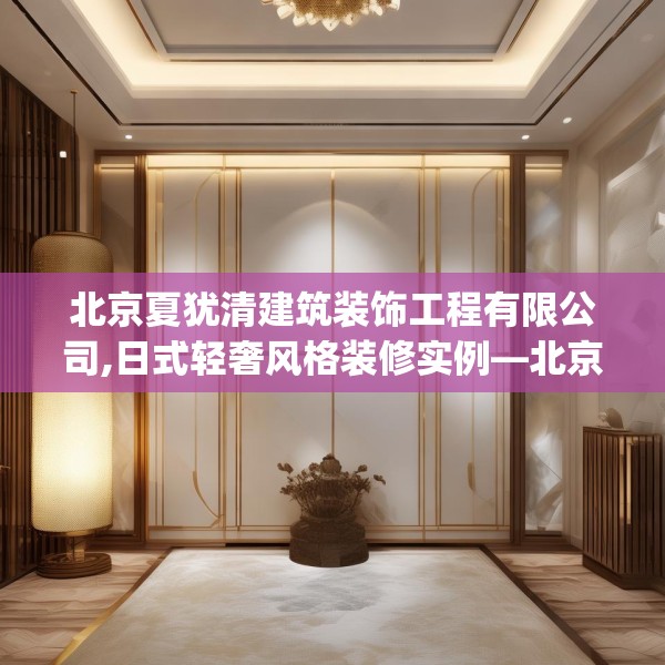 北京夏犹清建筑装饰工程有限公司,日式轻奢风格装修实例—北京夏犹清建筑装饰工程有限公司249.a125b126c129fgy.136fhsg