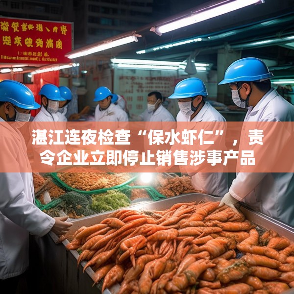 湛江连夜检查“保水虾仁”，责令企业立即停止销售涉事产品