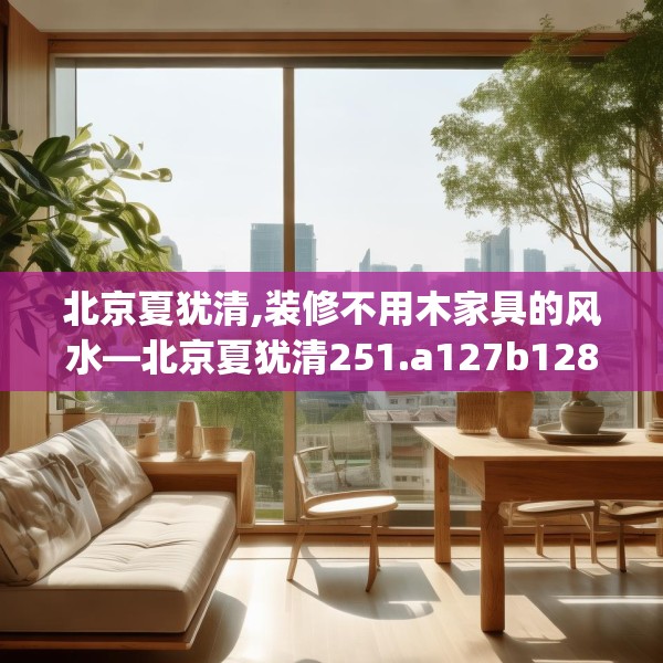 北京夏犹清,装修不用木家具的风水—北京夏犹清251.a127b128c131fgy.138bnbn