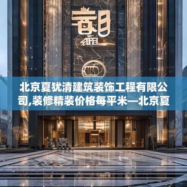 北京夏犹清建筑装饰工程有限公司,装修精装价格每平米—北京夏犹清建筑装饰工程有限公司467.a343b344c347fgy.354bnbn
