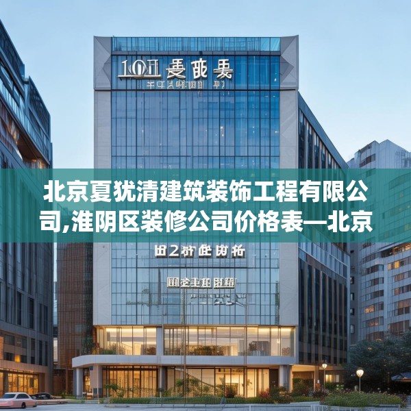 北京夏犹清建筑装饰工程有限公司,淮阴区装修公司价格表—北京夏犹清建筑装饰工程有限公司162.a38b39c42fgy.49nbn