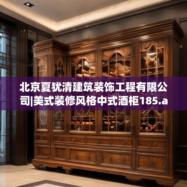 北京夏犹清建筑装饰工程有限公司|美式装修风格中式酒柜185.a61b62c65fgy.72fds
