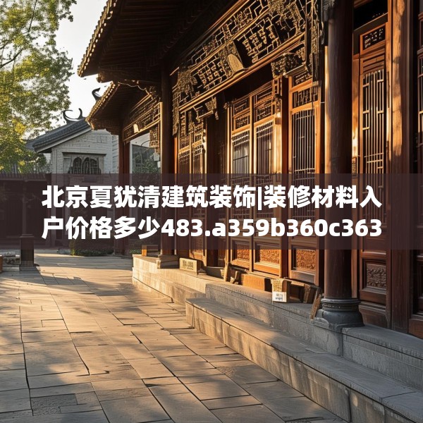 北京夏犹清建筑装饰|装修材料入户价格多少483.a359b360c363fgy.370fhsg