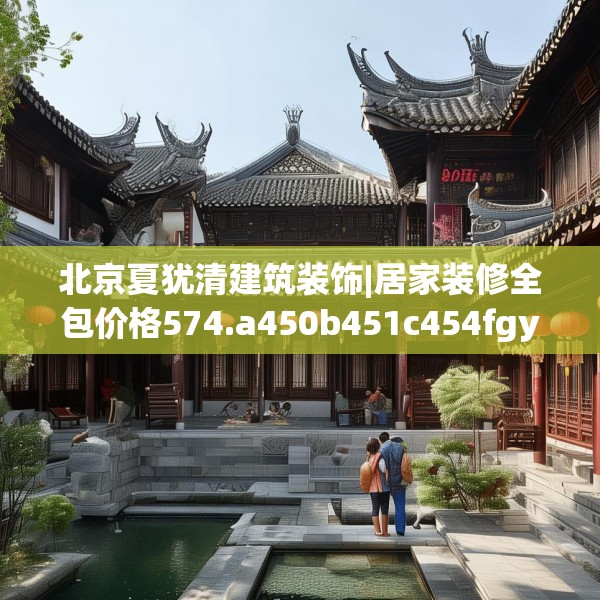 北京夏犹清建筑装饰|居家装修全包价格574.a450b451c454fgy.461dewqe