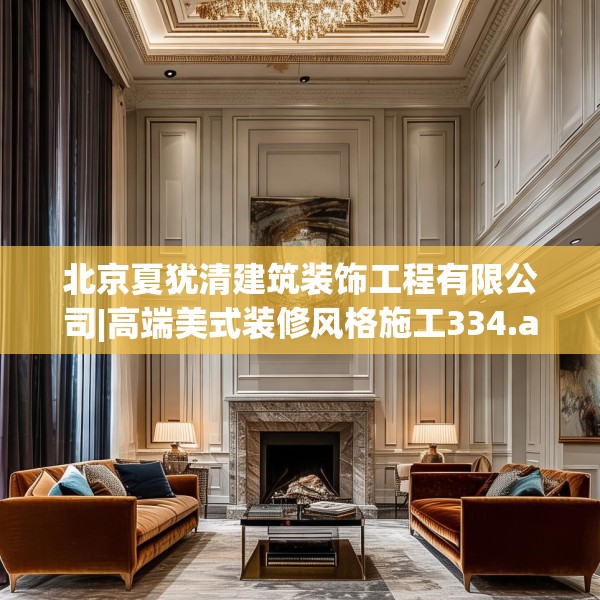 北京夏犹清建筑装饰工程有限公司|高端美式装修风格施工334.a210b211c214fgy.221sdA