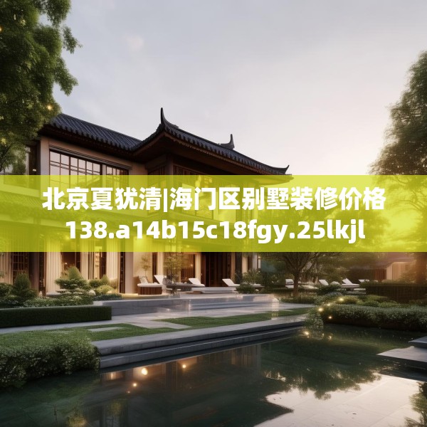 北京夏犹清|海门区别墅装修价格138.a14b15c18fgy.25lkjl