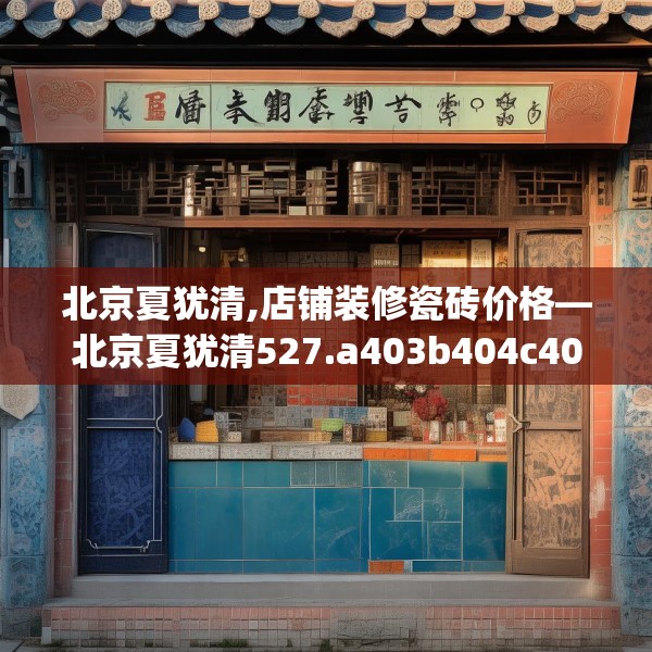 北京夏犹清,店铺装修瓷砖价格—北京夏犹清527.a403b404c407fgy.414fds