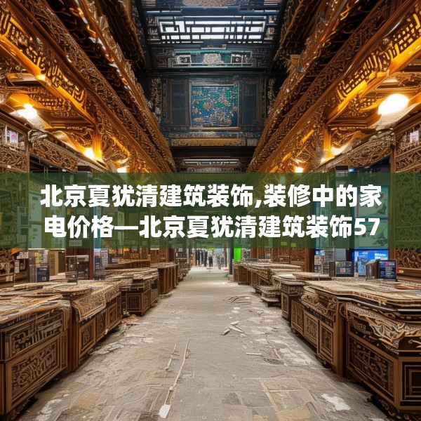 北京夏犹清建筑装饰,装修中的家电价格—北京夏犹清建筑装饰574.a450b451c454fgy.461dewqe