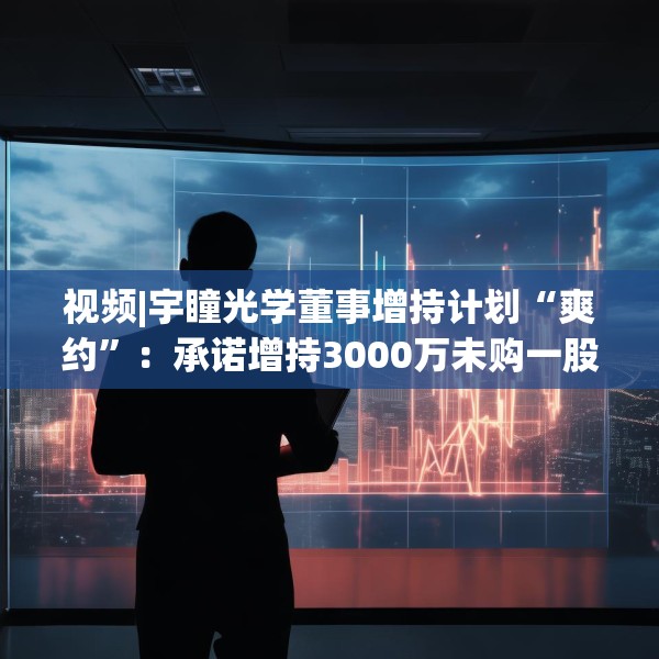 视频|宇瞳光学董事增持计划“爽约”：承诺增持3000万未购一股