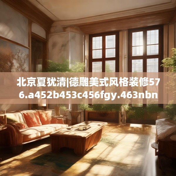 北京夏犹清|德雕美式风格装修576.a452b453c456fgy.463nbn
