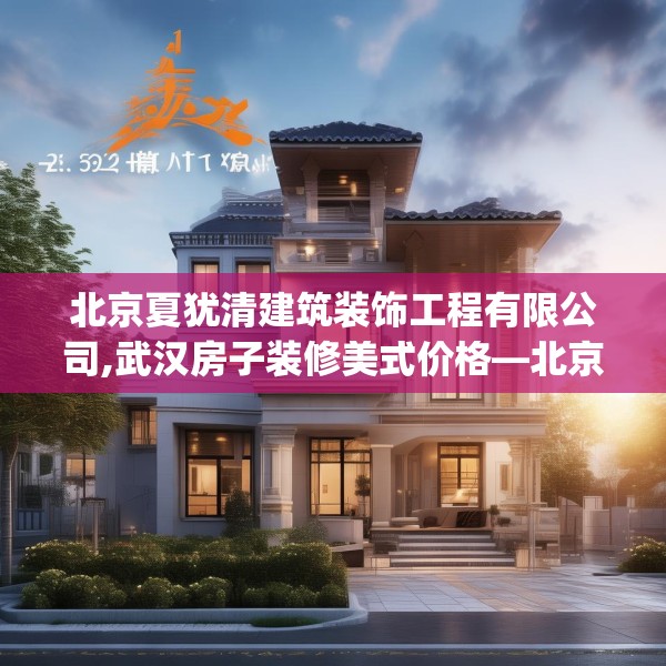 北京夏犹清建筑装饰工程有限公司,武汉房子装修美式价格—北京夏犹清建筑装饰工程有限公司293.a169b170c173fgy.180fds
