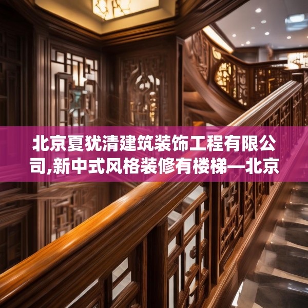 北京夏犹清建筑装饰工程有限公司,新中式风格装修有楼梯—北京夏犹清建筑装饰工程有限公司175.a51b52c55fgy.62poiy