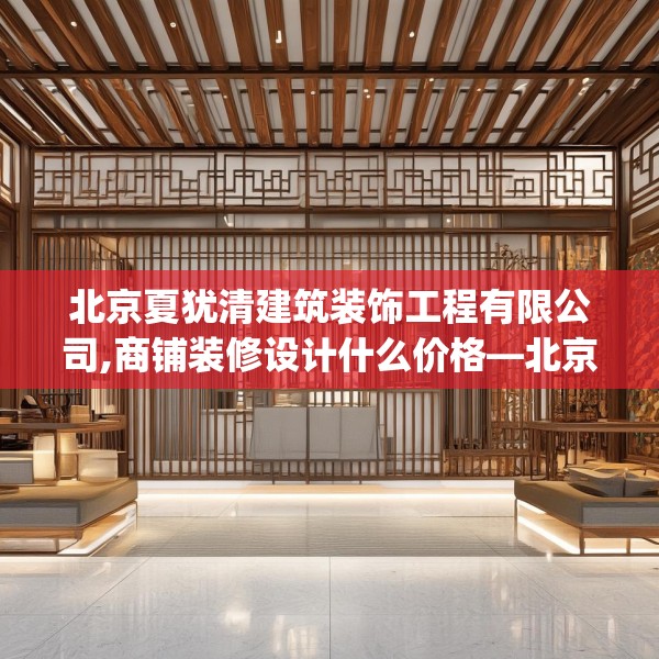 北京夏犹清建筑装饰工程有限公司,商铺装修设计什么价格—北京夏犹清建筑装饰工程有限公司355.a231b232c235fgy.242poiy