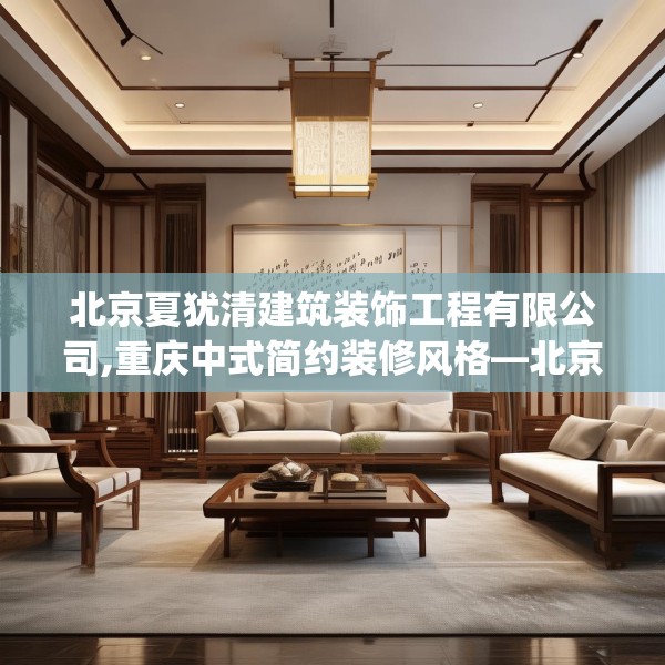 北京夏犹清建筑装饰工程有限公司,重庆中式简约装修风格—北京夏犹清建筑装饰工程有限公司242.a118b119c122fgy.129wew