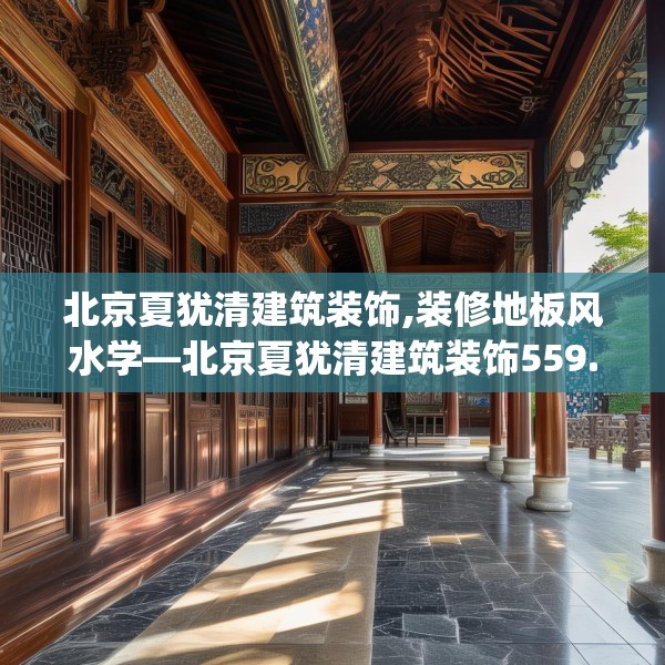 北京夏犹清建筑装饰,装修地板风水学—北京夏犹清建筑装饰559.a435b436c439fgy.446jhhj
