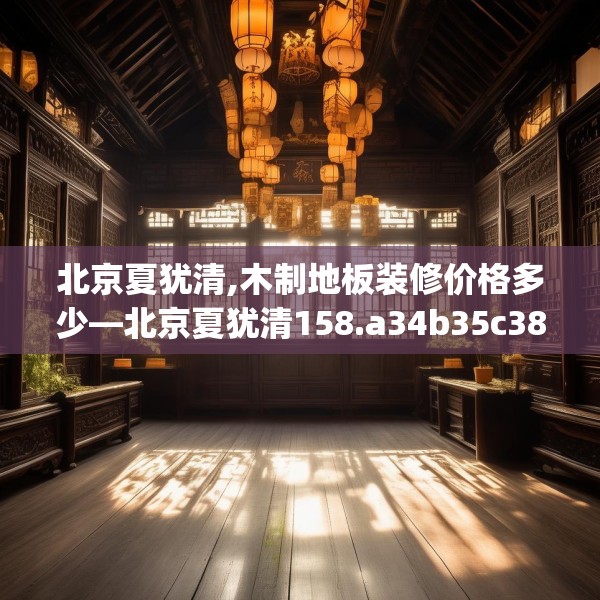 北京夏犹清,木制地板装修价格多少—北京夏犹清158.a34b35c38fgy.45xczxv