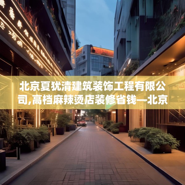 北京夏犹清建筑装饰工程有限公司,高档麻辣烫店装修省钱—北京夏犹清建筑装饰工程有限公司588.a464b465c468fgy.475lkjl