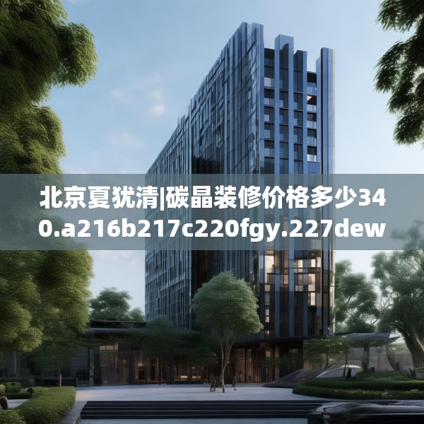 北京夏犹清|碳晶装修价格多少340.a216b217c220fgy.227dewqe