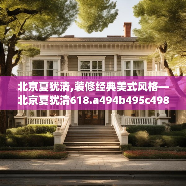 北京夏犹清,装修经典美式风格—北京夏犹清618.a494b495c498fgy.505dsfds