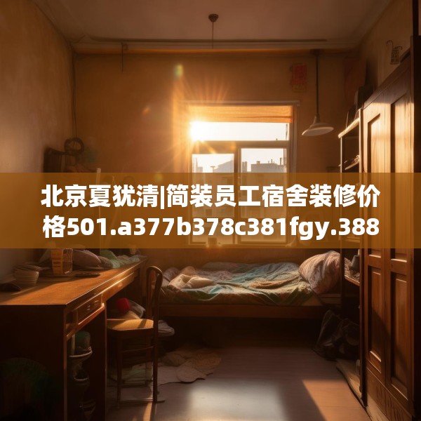 北京夏犹清|简装员工宿舍装修价格501.a377b378c381fgy.388fhsg