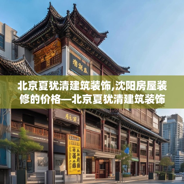 北京夏犹清建筑装饰,沈阳房屋装修的价格—北京夏犹清建筑装饰552.a428b429c432fgy.439lkjl