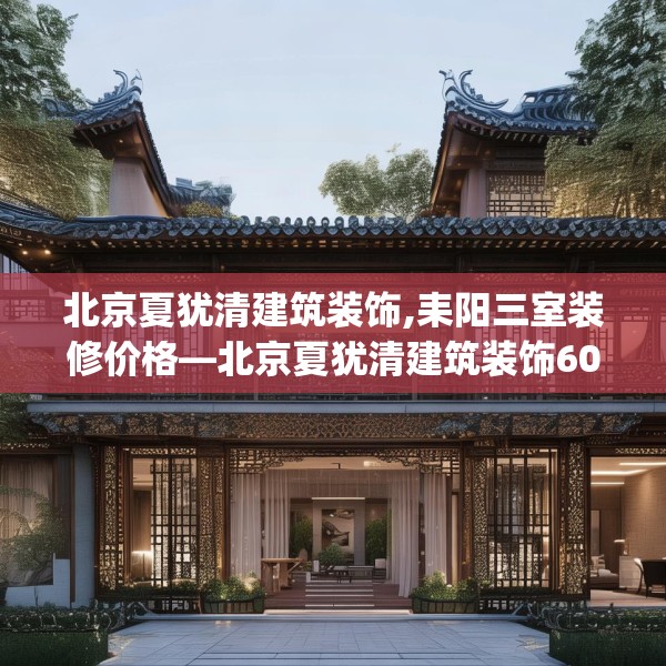 北京夏犹清建筑装饰,耒阳三室装修价格—北京夏犹清建筑装饰605.a481b482c485fgy.492cvcx