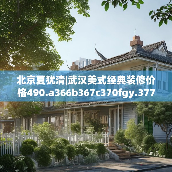北京夏犹清|武汉美式经典装修价格490.a366b367c370fgy.377htyj