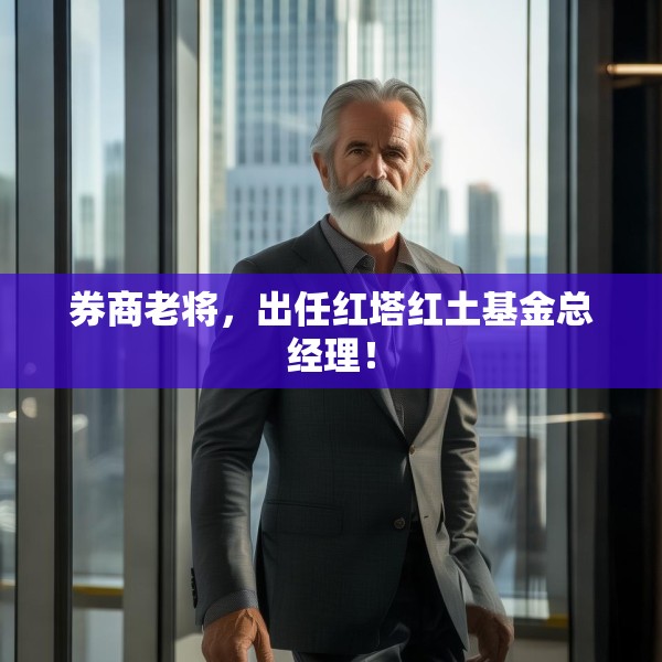 券商老将，出任红塔红土基金总经理！