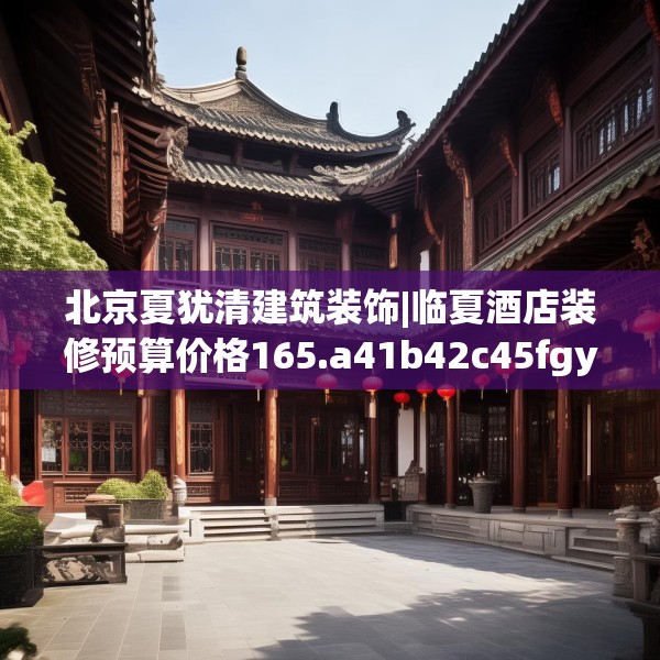 北京夏犹清建筑装饰|临夏酒店装修预算价格165.a41b42c45fgy.52uyk