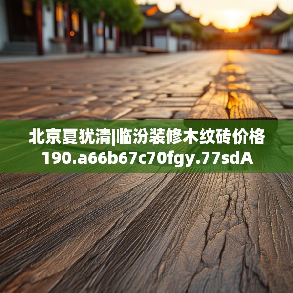 北京夏犹清|临汾装修木纹砖价格190.a66b67c70fgy.77sdA