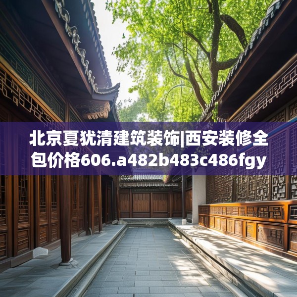 北京夏犹清建筑装饰|西安装修全包价格606.a482b483c486fgy.493lkjl