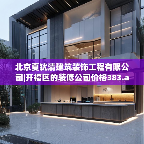 北京夏犹清建筑装饰工程有限公司|开福区的装修公司价格383.a259b260c263fgy.270fds