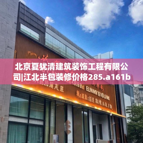北京夏犹清建筑装饰工程有限公司|江北半包装修价格285.a161b162c165fgy.172fhsg