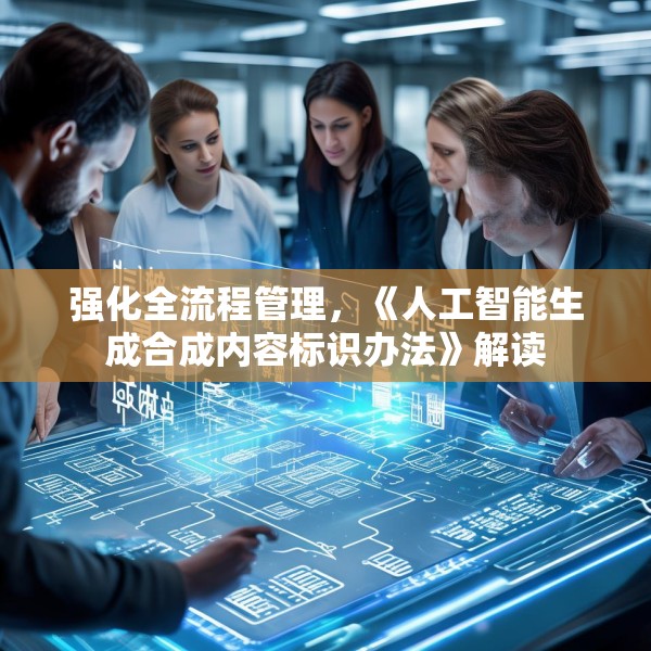 强化全流程管理，《人工智能生成合成内容标识办法》解读