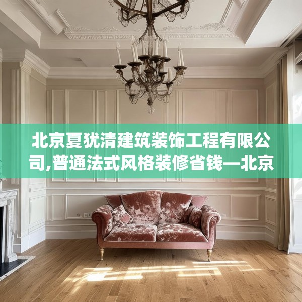 北京夏犹清建筑装饰工程有限公司,普通法式风格装修省钱—北京夏犹清建筑装饰工程有限公司547.a423b424c427fgy.434fdsfds