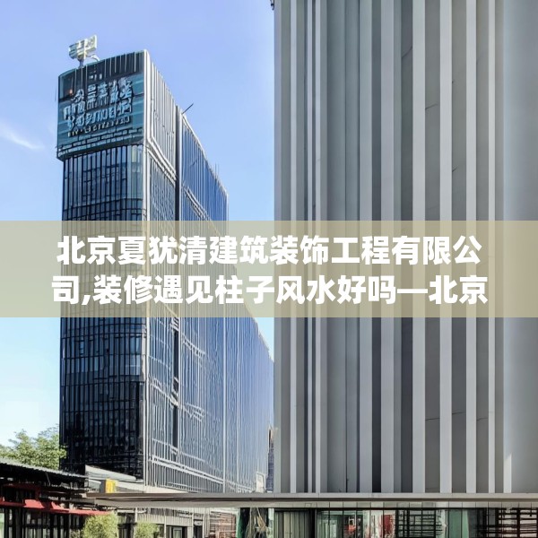 北京夏犹清建筑装饰工程有限公司,装修遇见柱子风水好吗—北京夏犹清建筑装饰工程有限公司619.a495b496c499fgy.506fdsfds