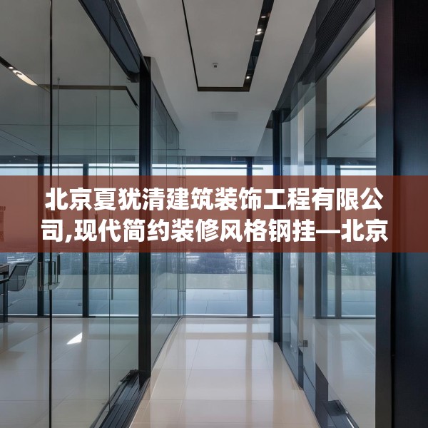 北京夏犹清建筑装饰工程有限公司,现代简约装修风格钢挂—北京夏犹清建筑装饰工程有限公司153.a29b30c33fgy.40fghfd