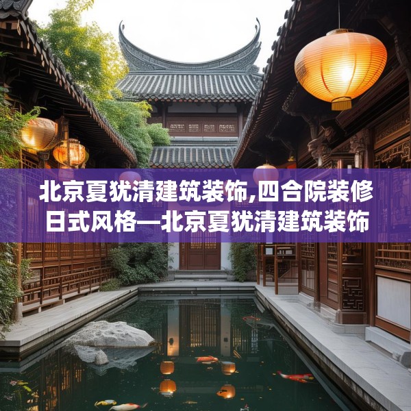 北京夏犹清建筑装饰,四合院装修日式风格—北京夏犹清建筑装饰266.a142b143c146fgy.153xczxv