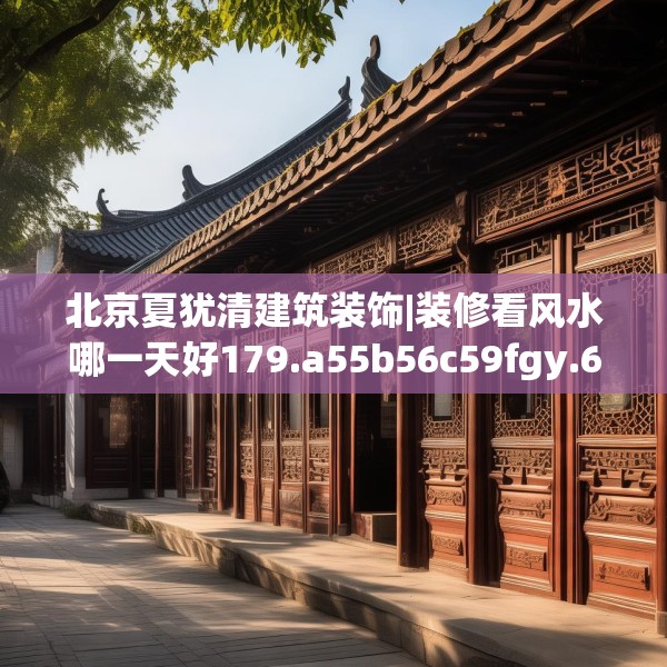 北京夏犹清建筑装饰|装修看风水哪一天好179.a55b56c59fgy.66bnbn