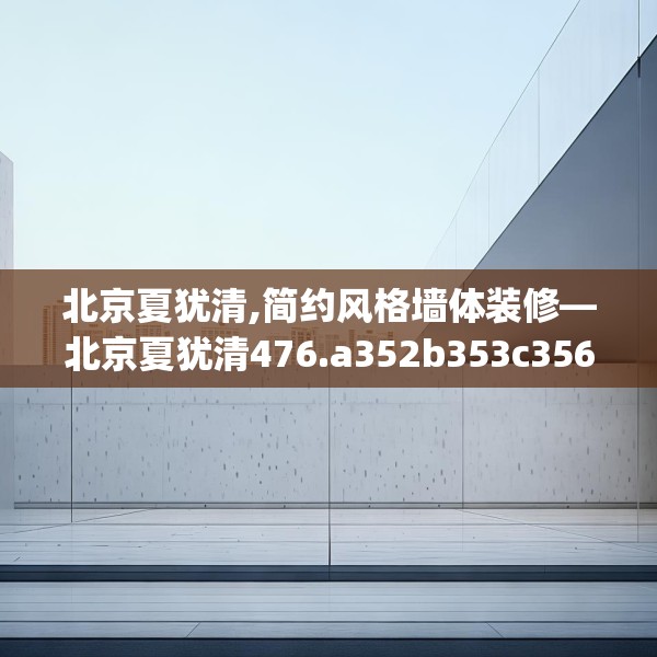 北京夏犹清,简约风格墙体装修—北京夏犹清476.a352b353c356fgy.363wew