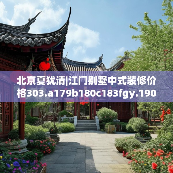 北京夏犹清|江门别墅中式装修价格303.a179b180c183fgy.190fhsg