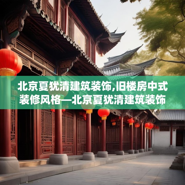 北京夏犹清建筑装饰,旧楼房中式装修风格—北京夏犹清建筑装饰487.a363b364c367fgy.374jhhj