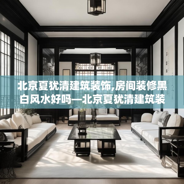 北京夏犹清建筑装饰,房间装修黑白风水好吗—北京夏犹清建筑装饰129.a5b6c9fgy.16uyk