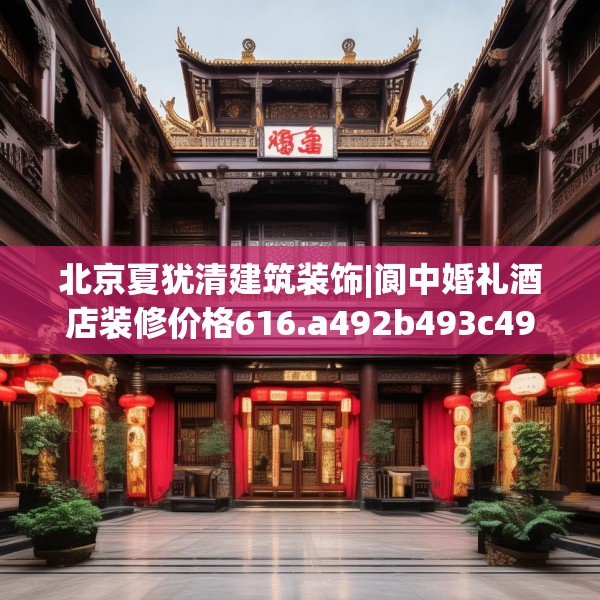 北京夏犹清建筑装饰|阆中婚礼酒店装修价格616.a492b493c496fgy.503htyj