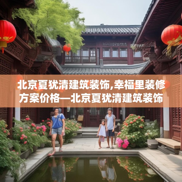 北京夏犹清建筑装饰,幸福里装修方案价格—北京夏犹清建筑装饰317.a193b194c197fgy.204cvcx