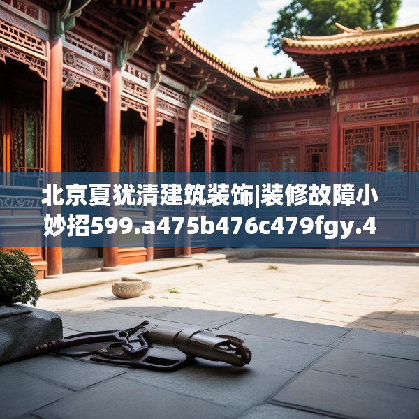 北京夏犹清建筑装饰|装修故障小妙招599.a475b476c479fgy.486fds