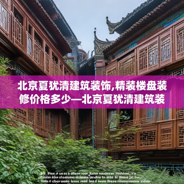 北京夏犹清建筑装饰,精装楼盘装修价格多少—北京夏犹清建筑装饰434.a310b311c314fgy.32176667
