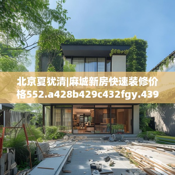 北京夏犹清|麻城新房快速装修价格552.a428b429c432fgy.439lkjl