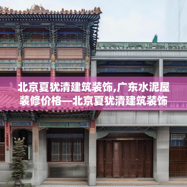 北京夏犹清建筑装饰,广东水泥屋装修价格—北京夏犹清建筑装饰603.a479b480c483fgy.490fghfd